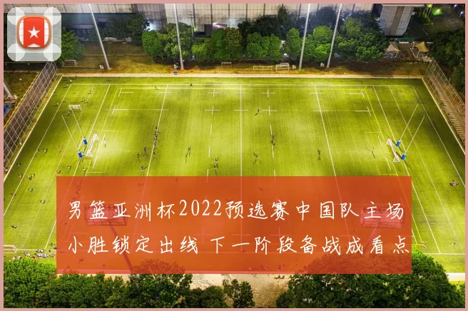 男篮亚洲杯2022预选赛中国队主场小胜锁定出线 下一阶段备战成看点