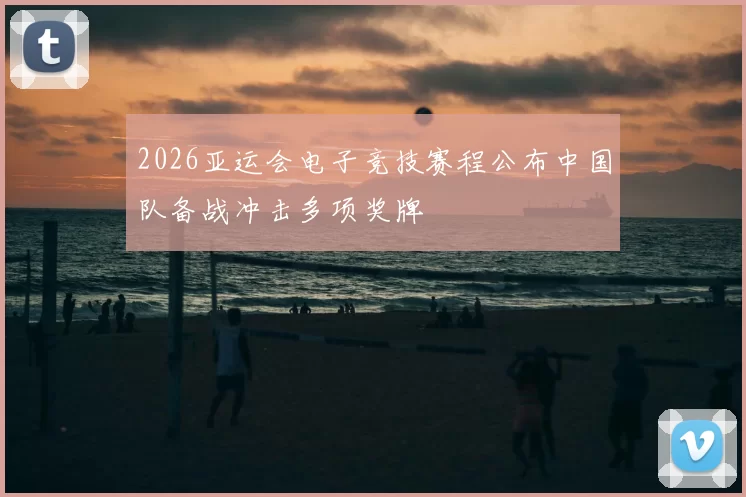 2026亚运会电子竞技赛程公布中国队备战冲击多项奖牌