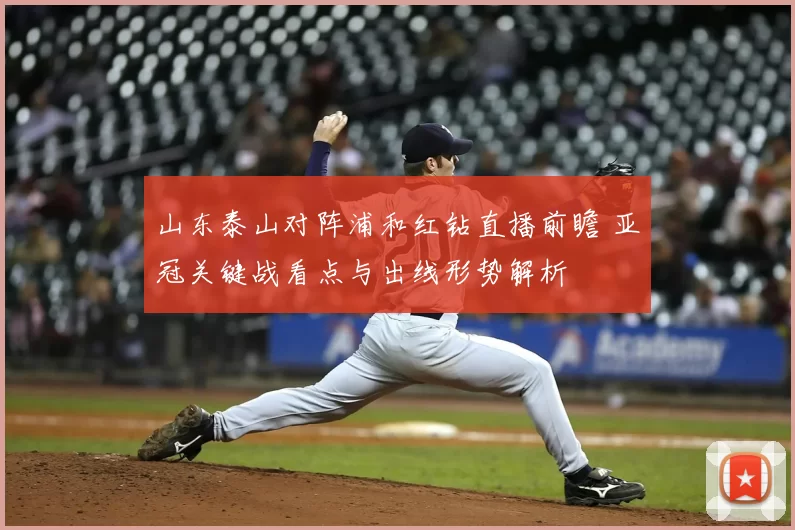 山东泰山对阵浦和红钻直播前瞻 亚冠关键战看点与出线形势解析
