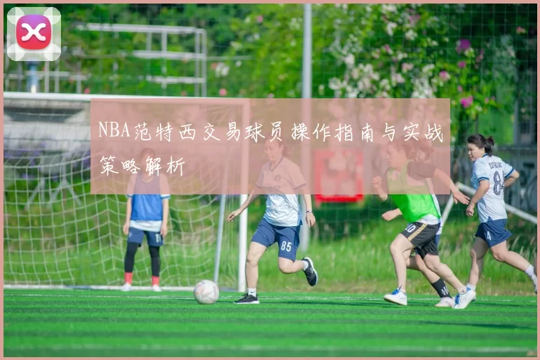 NBA范特西交易球员操作指南与实战策略解析