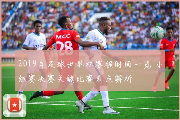 2019年足球世界杯赛程时间一览 小组赛决赛关键比赛看点解析