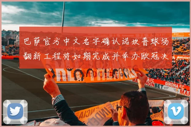 巴萨官方中文名字确认诺坎普球场翻新工程将如期完成并举办欧冠决赛
