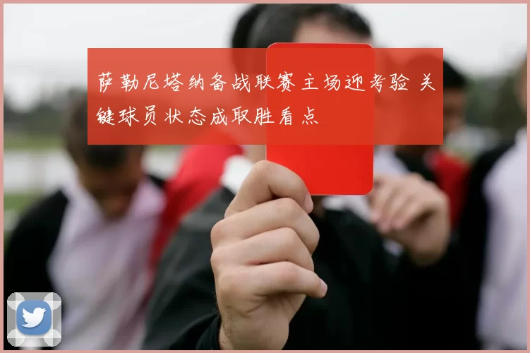 萨勒尼塔纳备战联赛主场迎考验 关键球员状态成取胜看点