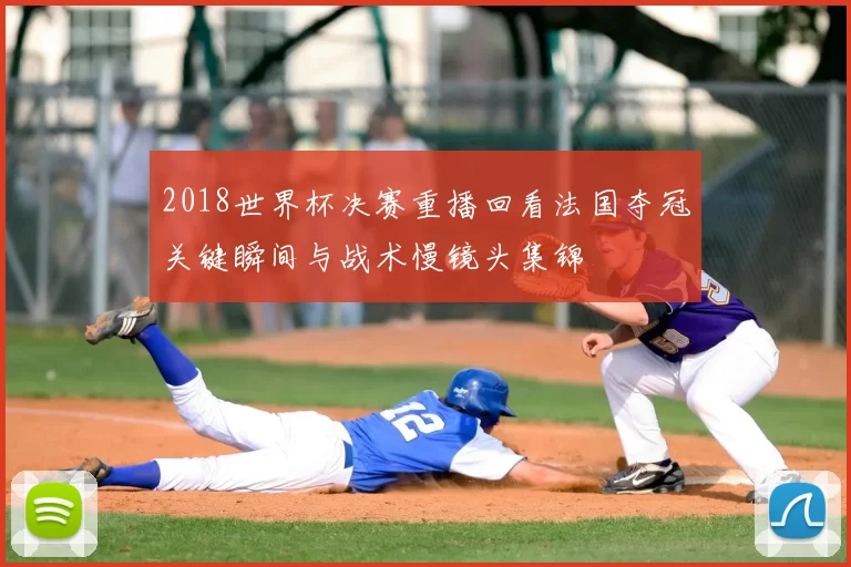 2018世界杯决赛重播回看法国夺冠关键瞬间与战术慢镜头集锦