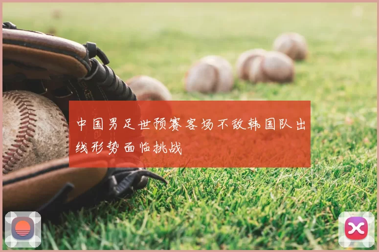 中国男足世预赛客场不敌韩国队出线形势面临挑战