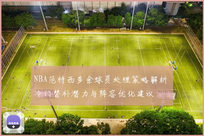NBA范特西多余球员处理策略解析 冷门替补潜力与阵容优化建议