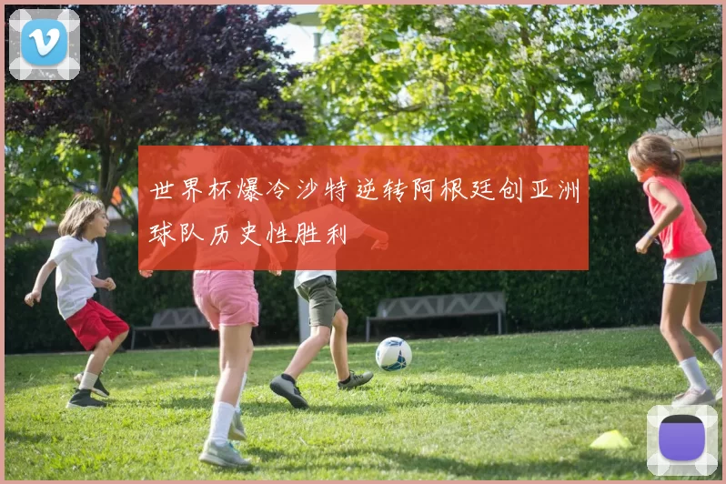 世界杯爆冷沙特逆转阿根廷创亚洲球队历史性胜利