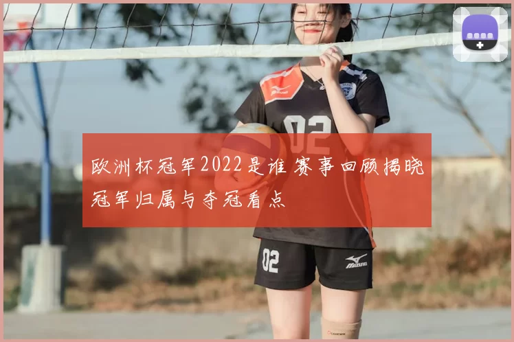 欧洲杯冠军2022是谁 赛事回顾揭晓冠军归属与夺冠看点
