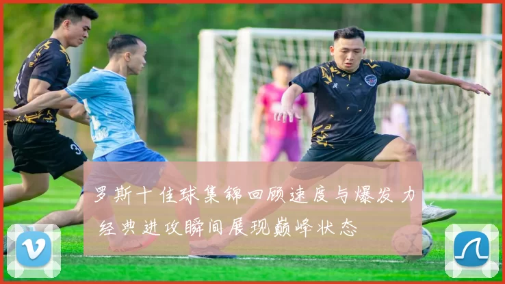 罗斯十佳球集锦回顾速度与爆发力 经典进攻瞬间展现巅峰状态