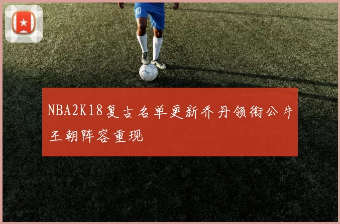 NBA2K18复古名单更新乔丹领衔公牛王朝阵容重现