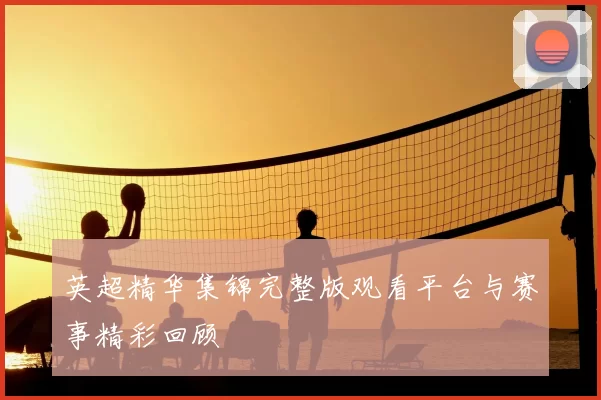 英超精华集锦完整版观看平台与赛事精彩回顾