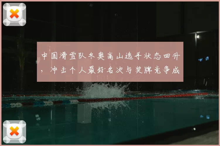 中国滑雪队冬奥高山选手状态回升，冲击个人最好名次与奖牌竞争成为看点