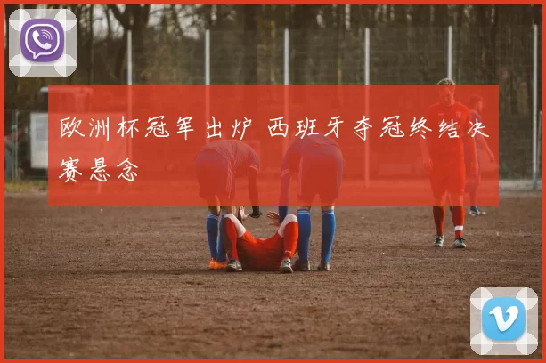 欧洲杯冠军出炉 西班牙夺冠终结决赛悬念