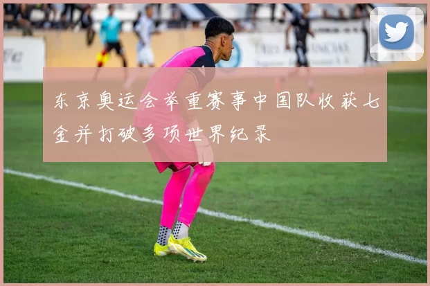东京奥运会举重赛事中国队收获七金并打破多项世界纪录