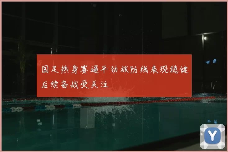 国足热身赛逼平劲旅防线表现稳健后续备战受关注