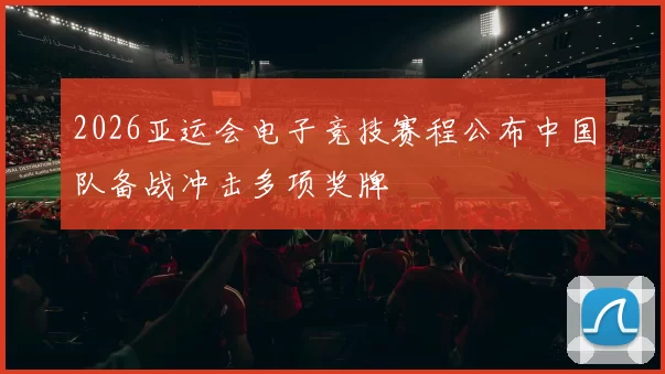 2026亚运会电子竞技赛程公布中国队备战冲击多项奖牌