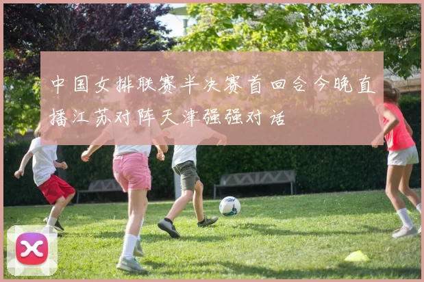 中国女排联赛半决赛首回合今晚直播江苏对阵天津强强对话