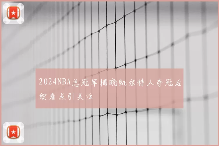 2024NBA总冠军揭晓凯尔特人夺冠后续看点引关注