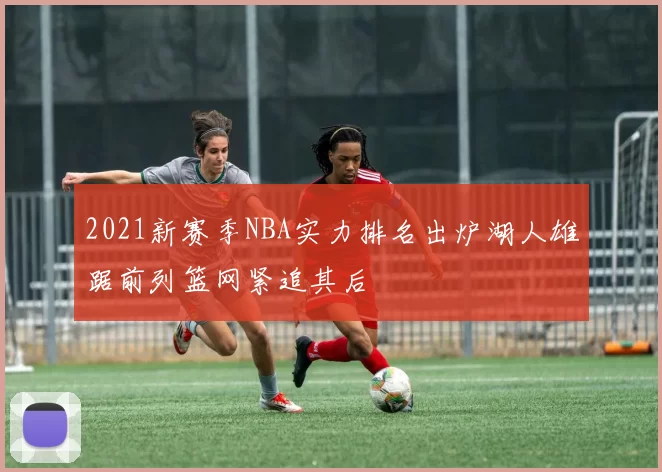2021新赛季NBA实力排名出炉湖人雄踞前列篮网紧追其后