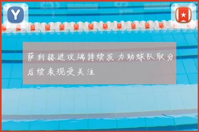 萨利赫进攻端持续发力助球队取分后续表现受关注