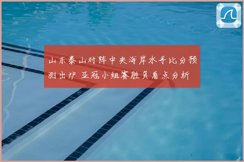 山东泰山对阵中央海岸水手比分预测出炉 亚冠小组赛胜负看点分析
