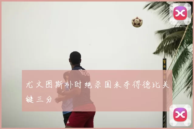尤文图斯补时绝杀国米夺得德比关键三分