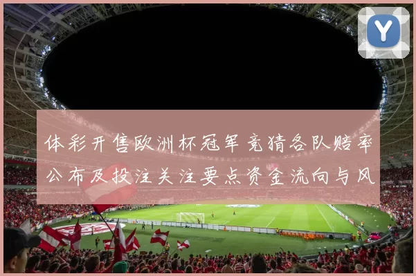 体彩开售欧洲杯冠军竞猜各队赔率公布及投注关注要点资金流向与风险提示