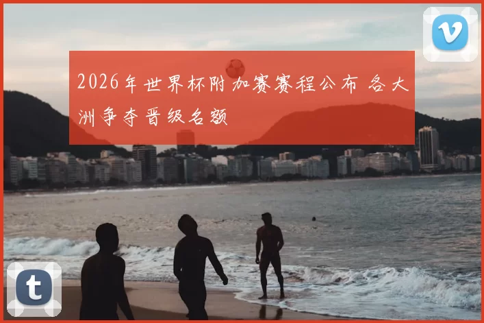 2026年世界杯附加赛赛程公布 各大洲争夺晋级名额