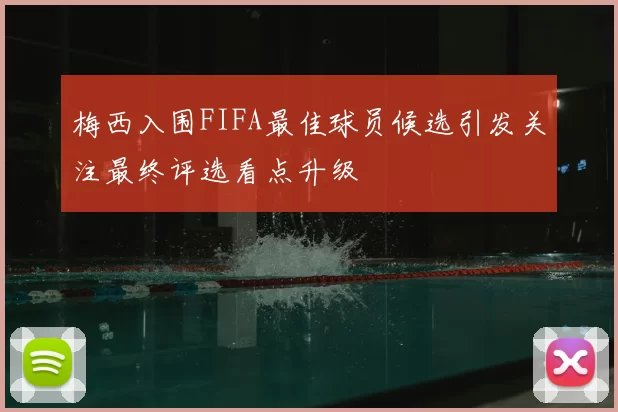 梅西入围FIFA最佳球员候选引发关注最终评选看点升级
