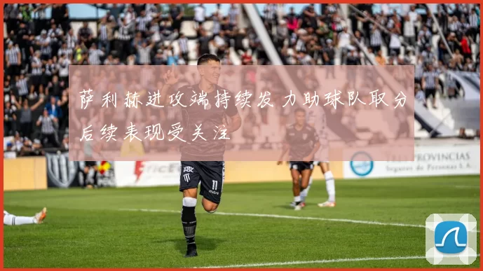 萨利赫进攻端持续发力助球队取分后续表现受关注